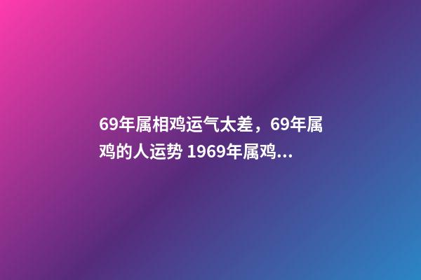69年属相鸡运气太差，69年属鸡的人运势 1969年属鸡运程分析